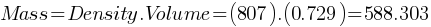 Mass = Density . Volume = (807) . (0.729) = 588.303