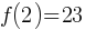 f(2) = 23