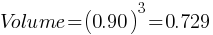 Volume = (0.90)^3 = 0.729