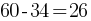 60 - 34 = 26