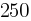 250 250