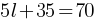 5l+ 35= 70