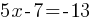 5x - 7 = -13