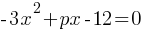 -3x^2 + px - 12 = 0