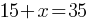 15 + x = 35